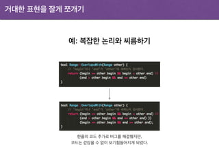 거대한 표현을 잘게 쪼개기
예: 복잡한 논리와 씨름하기
한줄의 코드 추가로 버그를 해결했지만,
코드는 걷잡을 수 없이 보기힘들어지게 되었다.
 