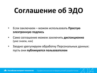 Соглашение	
  об	
  ЭДО	
  
•  Если	
  заключаем	
  –	
  можем	
  использовать	
  Простую	
  
электронную	
  подпись	
  
•  Само	
  соглашение	
  можем	
  заключить	
  дистанционно	
  
(уже	
  знаем,	
  как)	
  
•  Заодно	
  урегулируем	
  обработку	
  Персональных	
  данных:	
  	
  
пусть	
  они	
  публикуются	
  пользователем	
  
 