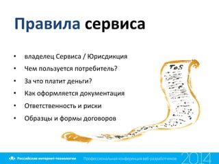 Правила	
  сервиса	
  
•  владелец	
  Сервиса	
  /	
  Юрисдикция	
  
•  Чем	
  пользуется	
  потребитель?	
  
•  За	
  что	
  платит	
  деньги?	
  
•  Как	
  оформляется	
  документация	
  
•  Ответственность	
  и	
  риски	
  
•  Образцы	
  и	
  формы	
  договоров	
  
 
