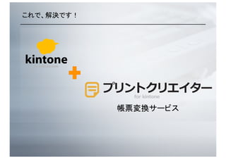 これで、解決です！	
帳票変換サービス	
for kintone
 