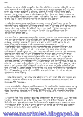 4/18/2014 1
file:///C:/Users/Noor%20Islam/Desktop/mmmm.htm 11/15
স িব েয় করল, এটা িক?বনমুরগীরা উ র িদল, ওটা ঈগল। অসাধারন পািখ।তু িম ওর মত
দখেত হেলও তু িম বনমুরগী হেয় গছ। ওর মতকখেনা হেত পারেব না।ঈগেলর বা া এই কথা
িব াস কের কানিদন উড়ারেচ া ও করল না। এভােবই স কািটেয় িদল তারপুেরাটা জীবন।
একসময় তার মৃতু হল।তার জ হেয়িছেলা আকােশর উঁচুেত উড়ার জন , িক তা স জানেতও
পারল না।িশ াণীয়ঃ অিধকাংশ মানুষও এরকম। অসীম মতা িনেয় জ ায়। বশীরভাগইতা কােজ
লাগােত পাের না। আসুন আমরা অিধকাংশনা হেয় অন তম হেত চ া কির।
15. ামী- ীরমেধ ফােন কথা হে ী: (ধমেকর ের) কাথায় তু িম? ামী: জানু তামার িক
বায়তু লেমাকারেমর সইজুেয়লাির দাকানটার কথা মেন আেছ? য দাকােনর একটা গয়নার সটতু িম
পছ কেরিছেল এবং বলিছেল, ‘ই !যিদ এটা িকনেত পারতাম? ী: (খুিশেত গলায়কা া চেল
এেসেছ)হ াঁ জানু হ াঁ, মেন আেছ -মেন আেছ ! ামী: আিম সই জুেয়লািররেদাকােনর িঠক
পােশরেদাকােন বেস চা খাি ।।
16.একজন িবখ াত লখক একবারব ৃতা িদেয় আসেছন, তা পেথরমােঝ একজনত েণর সােথ তার
দখা, দেখ বাঝাইযায়ত ণ দির ঘেররেছেল, ছঁড়া ময়লা শাট,উে া খুসেকা চুল, তা ত ণ এেস
লখকেক াবিদেলা,"জনাবআপিন িক দয়া কের আমােক আপনারএকিদেনরেরাজগার ধার
দেবন,িবিনমেয় আিম আপনােক একিদন আমারএকবছেরর রাজগার দব" ..... তা
লখকবালেকরকথােক পা া িদেলন না,বািড় িফেরসাহােয র নােম এমিন িকছুডলারিদেলন, িদেয়
বলেলন,"না পারেল ফরতিদেত হেব না..". ত ণধন বাদ িদেয় বলল, 'জনাব আপনার
এইউপকারআিম কানিদনভুলেবা না'........ তা এভােব অেনকিদনেকেট যায়েলখক সই ত েণরকথা
ভুেল যায়,হঠাৎ অেনক বছর পর সই ত েণরআিবভাব, স তখন যুবক, লখেকর সই মুহূেত
অভাবচলেছ। ত ণ এেস তােক কেয়ক হাজারডলারিদেয় বলল, "জনাব, আপিন একিদনআমােক
আপনার একিদেনর রাজগারিদেয় হ কেরিছেলন, আজেক আমার সময় এেসেছ এইিননআমার
একিদেনর রাজগার।" সইেলাকটারএকিদন এর রাজগার িছল সই লখকমানুষিটরএক বছর এর
রাজগার ..... লখেকর সইমুহূেত চােখ পািন চেল এল,এবং িতিন অ ুতদৃি েত যুবক ক দখেত
লাগেলন। সইযুবেকরনাম িছল চািলচ াপিলন।গ টা লখার কারন হল, কান মানুেষরিদন ইসব
সময় এক থােক না, একারেণ,কাউেক কানিদনঠকােত, ছাট করেত বা অপমানকরেত অথবা িফিরেয়
িদেত নই||অহংকারএবং অথএ িট এমন িজিনস যা একসােথ থাকেত পাের না, যার কােছ এ
ইথােক তার পতন িনি ত ||
17. স ারঃ িকের মনখারাপ কন?ছা ঃ স ার কইনােতা।স ারঃ আের ল া পািক আেছ ব ুেভেব বেল
ফল।::::::::ছা ঃ আর বিলসনা দা । তারেমেয়টা আমােক আরআেগরমেতা ভালবােসনা।স ার
Shokezzz...ছা Rockzzzz....
18. এক বা া কাঁদিছল এটা দেখ বাবা িজে সকরেলাঃ িকের বটা কািদস কন??আমােক তার ব ু
মেন কের সবখুেল বলেত পািরস ।উ ের ছেলঃ..........িক আর কমু দা !!!আমার টার সােথ দখা
করেত গিছলামআর তামারটা দইখা ফলেছ পের ব ত মারেছ...বাবাঃ শকে ালাঃ সব সময়ই
রকস
19. ই ারেনট িনেয় িবিভ ে াউ র ঃ িবে ই ারেনর চালু হয় কখন?উ রঃ ১৯৬৯ সােল। ঃ
বাংলােদেশ ই ারেনর চালু হয় কখন ?উ রঃ ১৯৯৬ সােল। ঃ ই ারেনেটর জনক ক ?উ রঃ
িভনটন িজ কাফ । ঃ WWW এর অথ িক ?উ রঃ ওয়ালড Wide ওয়াব। ঃ WWW এর জনক
ক ?উ রঃ িটম বানাস িল । ঃ ই- মইল এর জনক ক ?উ রঃ র টমিল সন। ঃ ই ারেনট
সাচইি েনর জনক ক?উ রঃ এলান এমটাজ ।
 