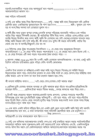 4/18/2014 1
file:///C:/Users/Noor%20Islam/Desktop/mmmm.htm 13/15
হয়নাই।যখনমািটেত পড়েব তার আগমূহূেত মেন পরেলা-↓↓↓↓↓↓↓↓↓↓→→→→→→→শালা
আমারনামইেতা জামাল না!!
মজা পাইেল লাইকমা
৩.ব ু এক ঋিষর কােছ িগেয় িজেগ সকরল-........ব ু : আ া ঋিষ বাবা, িবেয়রআেগ যিদ িমক
িমকা রােত একিবছানায় ঘুমায়তাহেল িক পাপ হয়?????............................ঋিষ : ঘুমােল তা পাপ
হয় না বৎস,িক সমস া হল তারােতা ঘুমাস না!!!
৪. ামী- ীর মেধ তু মুল ঝগড়া চলেছ।এমনিক ঝগড়া গিড়েয়েছ হাতাহািত পয ও!এক পযােয়
খােটর িনেচ আ য় িনল ামী বচারা। ী খােটরিনেচ উঁিক িদেয় বলল, ‘ বিরেয় এেসা। বিরেয় এেসা
বলিছ!’উ ের িমনিমন কের বলল ামী,‘আিম িক তামােক ভয় পাই ভেবছ? তামােক সাবধান কের
িদি , আিম িক যা বিল তাই কির।’ ী: কী বলেত চাও তু িম? কী করেব িন? ামী: খােটর িনচ
থেক বর হব না বেলিছ।িকছুেতই বর হব না!
৫.৪ টাইেপর মেয় খুঁেজ পাওয়া ায় ইমপিসবল !!.১. য মেয় তার বয়ে েক িমসকল
কখেনাইেদয়না !!.২. য মেয় শিপং করেত পছ কেরনা !!.৩. য মেয়র মেন কান িহংসা নই !!.
৪. য মেয় উপেরর ৩িট কথা পড়ার পেরওমাথা ঠা া রাখেত পাের ! !!
৬.কােশম :আ া, I love you মােন িক ? গদী :আিম তামােক ভালবািস৷কােশম : যা বাবা, একটু খািন
ইংিলশ কইলাম তাইআমার েম পইড়া গিল৷ পাগলী কাথাকার৷
৭.
একিদন ইভা রহমান চা খাি েলা।একটা বা া মািছ নতু ন উড়েত িশেখেছ, তা মািছটা উড়েত
উড়েতচােয়র কােপ পেড় গেলা।ইভা রহমান না দেখ মািছ সহই চা খেয় ফলল।পের মািছটার বাবা
খাঁজ করেত এেস যা বলল তা েন ইভা রহমান অ ান হেয় গল।
কী বলেলা মািছটার বাবা??............"এই মেয় শান, তামার পেট আমার বা া"
৮. িমকা:তু িম তামার বাবােক বেলেছা য তু িম আমােক ছাড়া বাঁচেব না? িমক:হ াঁে িমকা:িক
বেলেছন উিন?.......... ... িমক:িচ া করেত িনেষধ করেছ....বলেছ কাফেনর খরচ িদেয় দেব ।
৯.িতনিট অে মেয়েদর ঘােয়ল করাযায়। থমটা হেলাঃ শংসা। এে ে সবেচেয় পছ নীয়
টিপকহে চাখ আর চুল।ি তীয়টা হে ঃ ভিবষ াণী । এটা হেত পাের। ওটা হেত পাের।পাঁচটার
মেধ িতনটা িমেল গেলও মেয় গলেবই!তৃ তীয় অ ঃ ইগেনার করা।সবাই যখন তােক সময় িদে
তখনএিড়েয় চলুন! কাজ হেত পাের!
১০.এক বােস একটা মিহলা দাঁিড়েয় িছল. তা একটা ছাট ছেল বলল,আি আিম উেঠ যাই আপিন
আমারজায়গায় বেস যান. এ কথা বলারসােথ সােথ মিহলািট ছেলিটেক কেষ এক চড়িদল!!!!!!
……………………………………………………িক কন????………………………আের
ভাইেছেলিট য তার বাবারেকােল বেস িছল!!!!!!!!
১১.ব ু এক অিফেসর ম ােনজারপেদ চাকির পল। তা, ব ু চাকিরেত জেয়ন করার পরইকমচারীরা
সময়মেতা অিফেস আসা শূ করল। কউ লট কেরনা।তাই দেখ অিফেসর এম.িড. একিদনব ুেক
বললঃ ঘটনা িক? আেগ তা কউসময়মেতা অিফেস আসেতানা।আপনােক ম ােনজার করার পর
 