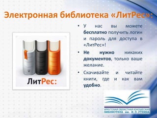 Электронная библиотека «ЛитРес»:
• У нас вы можете
бесплатно получить логин
и пароль для доступа в
«ЛитРес»!
• Не нужно никаких
документов, только ваше
желание.
• Скачивайте и читайте
книги, где и как вам
удобно.
 