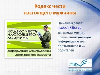 Кодекс чести
настоящего мужчины
На нашем сайте:
http://irklib.net
вы всегда можете
получить актуальную
информацию для
призывников и их
родителей
 