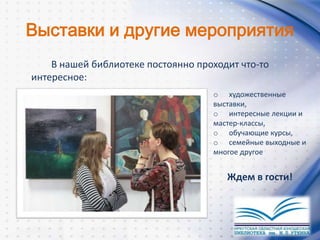 Выставки и другие мероприятия
В нашей библиотеке постоянно проходит что-то
интересное:
o художественные
выставки,
o интересные лекции и
мастер-классы,
o обучающие курсы,
o семейные выходные и
многое другое
Ждем в гости!
 