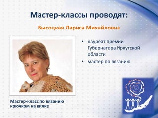 Мастер-классы проводят:
Высоцкая Лариса Михайловна
• лауреат премии
Губернатора Иркутской
области
• мастер по вязанию
Мастер-класс по вязанию
крючком на вилке
 