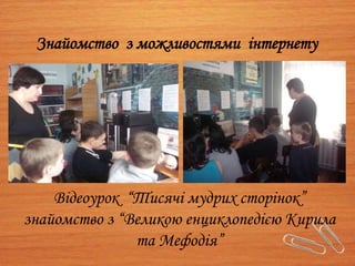 Знайомство з можливостями інтернету
Відеоурок “Тисячі мудрих сторінок”
знайомство з “Великою енциклопедією Кирила
та Мефодія”
 