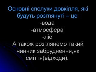 Основні сполуки довкілля, які
будуть розглянуті – це
-вода
-атмосфера
-ліс
А також розглянемо такий
чинник забруднення,як
сміття(відходи).
 
