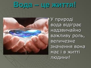 Вода – це життя!Вода – це життя!
 У природіУ природі
вода відіграєвода відіграє
надзвичайнонадзвичайно
важливу роль,важливу роль,
величезневеличезне
значення воназначення вона
має і в життімає і в житті
людини!людини!
 