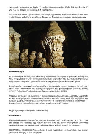 σχηματισθεί το φαράγγι του Αγγίτη. Το σπήλαιο βρίσκεται περί τα 50 χλμ. Ν.Α. των Σερρών, 25
χλμ. Ν.Δ. της Δράμας και τα 55 χλμ. Β.Δ. της Καβάλας.
Θεωρείται ένα από τα ωραιότερα και μεγαλύτερα της Ελλάδος, πιθανόν και της Ευρώπης, όπου
η φύση θέλησε να δείξει τη μεγαλύτερη δύναμη της δημιουργίας στολισμών και σχηματισμών.
Βιοσπηλαιολογία
Το οικοσύστημα του σπηλαίου Αλιστράτης παρουσιάζει πολύ μεγάλο βιολογικό ενδιαφέρον,
λόγω του μεγέθους του, του εντυπωσιακού αριθμού νυχτερίδων που φιλοξενεί και της ύπαρξης
ενδημικών του σπηλαίου οργανισμών και γι' αυτό χρειάζεται βιοσπηλαιολογική έρευνα.
Το σπήλαιο έχει μια αρκετά πλούσια πανίδα, η οποία προσδιορίστηκε κατά καιρούς από τους :
ΣΥΜΕΩΝΙΔΗ , SCHONMAN του Ζωολογικού τμήματος του φυσιογραφικού Μουσείου Βιέννης
ΚΑΛΟΥΣΤ ΠΑΡΑΓΚΑΜΙΑΝ, Βιολόγου του Πανεπιστημίου Κρήτης BERON.
Υπάρχουν οργανισμοί και συνολικά 36 είδη μικροοργανισμών, όπως Δολιχόποδα, Μυριάποδα
και ένα πρωτόγνωρο που το ονόμασαν Αλιστράτια Μπερόν. Επίσης επτά είδη νυχτερίδων, ένα
ενδημικό ζωύφιο, ισόποδο τριών χιλιοστών, λυκόποδα, δύο κολιόπτερα και ένα λεπιδόπτερο
Το οικοσύστημα του σπηλαίου είναι σπάνιο, μοναδικό και πολύ πλούσιο.
Μέχρι σήμερα έχουν αναφερθεί τα κάτωθι είδη
ΣΠΟΝΔΥΛΩΤΑ
Α) ΑΜΦΙΒΙΑ Βρέθηκαν ένας Φρύνος και ένας Τρίτουρος (BUFO BUFO και TRITURUS CRISTATUS)
στο δάπεδο του βάραθρου της φυσικής εισόδου. Αυτά σεν έχουν αναρριχητικές ικανότητες,
προφανώς έπεσαν και παγιδεύτηκαν εκεί προερχόμενα από την περιοχή του ποταμού.
Β) ΘΗΛΑΣΤΙΚΑ (Χειρόπτερα) Αναφέρθηκαν 6 είδη νυχτερίδων, οι πληθυσμοί των οποίων
μειώνονται συνεχώς, τα είδη τους είναι:
 