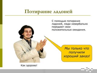 Потирание ладоней
Как здорово!
С помощью потирания
ладоней, люди невербально
передают свои
положительные ожидания.
Мы только что
получили
хороший заказ!
 