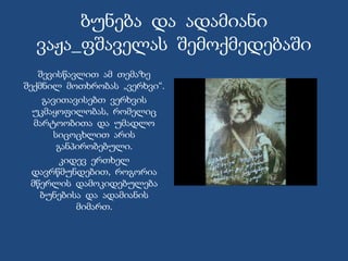 ბუნება და ადამიანი
ვაჟა_ფშაველას შემოქმედებაში
შევისწავლით ამ თემაზე
შექმნილ მოთხრობას „ვერხვი“.
გავითავისებთ ვერხვის
უკმაყოფილობას, რომელიც
მარტოობითა და უმადლო
სიცოცხლით არის
განპირობებული.
კიდევ ერთხელ
დავრწმუნდებით, როგორია
მწერლის დამოკიდებულება
ბუნებისა და ადამიანის
მიმართ.
 