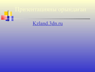 Призентацияны орындаған
Kzland.3dn.ru
 