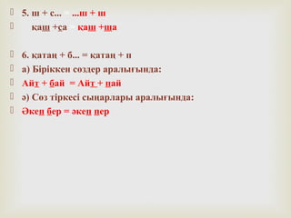  5. ш + с... = ...ш + ш
 қаш +са = қаш +ша
 6. қатаң + б... = қатаң + п
 а) Біріккен сөздер аралығында:
 Айт + бай = Айт + пай
 ә) Сөз тіркесі сыңарлары аралығында:
 Әкеп бер = әкеп пер
 