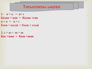 1. н + қ = ң+ ғ
Қазан + қап = Қазаң +ғап
н + к = ң + г
Есен + келді = Есең + гелді
2. с + ж = ш + ш
Қос +жан = Қош +шан
Тоғыспалы ықпал
 