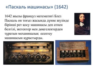 «Паскаль машинасы» (1642)
1642 жылы француз математигі Блез
Паскаль он тоғыз жасында дүние жүзінде
бірінші рет қосу машинасы деп атпен
белгілі, жетектер мен дөңгелектерден
тұратын механикалық есептеу
машинасын құрастырды.
 