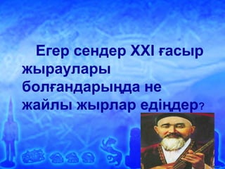 Ашық сабақтар
Егер сендер XXI ғасыр
жыраулары
болғандарыңда не
жайлы жырлар едіңдер?
 