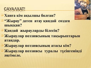  Ханға кім ақылшы болған?
 “Жырау” деген атау қандай сөзден
шыққан?
 Қандай жырауларды білесің?
 Жыраулар поэзиясының тақырыптарын
атаңдар.
 Жыраулар поэзиясының атасы кім?
 Жыраулар поэзиясы туралы түсінгеніңді
әңгімеле.
 