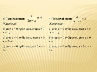 4) Теңдеуді шеш
Жауаптар:
а) егер а = 0 түбір жоқ, егер а ≠ 0
х = ;
b) егер а = 0 түбір жоқ, егер а ≠ 0
х = 7а/4
c) егер а = 0 түбір жоқ, а ≠ 0 х = -
2а.
4) Теңдеуді шеш:
Жауаптар:
а) егер а = 0 түбір жоқ, егер а ≠ 0
х = ;
b) егер а = 0 түбір жоқ, егер а ≠ 0
х = ;
c) егер а = 0 түбір жоқ, а ≠ 0 х = -
2а.
 