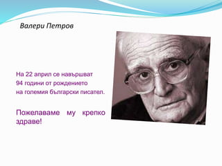 Валери Петров
На 22 април се навършват
94 години от рождението
на големия български писател.
Пожелаваме му крепко
здраве!
 