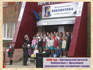 2008 год2008 год -- Центральной детскойЦентральной детской
библиотеке г. Ярославлябиблиотеке г. Ярославля
присвоено имя основателя городаприсвоено имя основателя города
 