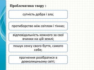 Проблематика твору :
сутнiсть добра i зла;
протиборство між світлом і тінню;
вiдповiдальнiсть кожного за свої
вчинки на цiй землi;
пошук сенсу свого буття, самого
себе;
прагнення розібратися в
довколишньому світі;
 