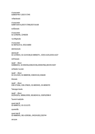 กำแพงเพชร
028859796-7,055717349
วรวัฒน์ขนส่ง
กำแพงเพชร
028871055-6,055717398,055716168
ตงนั้มขนส่ง
กำแพงเพชร
02-2246040, 2246038
จงเจริญขนส่ง
กำแพงเพชร
02-8870225-6, 055216800
สุพรรณขนส่ง
สุพรรณบุรี
02-2244833, 02-2224338,02-8896075-, 035511635,035511637
พรกิจขนส่ง
ชลบุรี - พัทยำ
028882033, 02-850356,038225336,038367062,0819414207
พรจิตต์ขวำนเพชร
ชลบุรี - พัทยำ
02-2212429, 02-8880938, 038435102,436640
ติ่งขนส่ง
ชลบุรี - พัทยำ
038-273266, 038-278655, 02-8859445, 02-8858370
โชคบุญมำขนส่ง
ชลบุรี - พัทยำ
022943076, 0896619599, 0818654216, 038762998-9
โอเคทรำนสปอร์ต
อุบลรำชธำนี
02-8898752, 02-2151575
อุบลพรชัย
อุบลรำชธำนี
02-8880995, 081-6399381, 045241852,250744
อส.อุบล
 