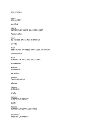 053-553854-6
พะเยำ
054-484375-7
สหพิทักษ์
ชัยนำท
024482939,024482940, 056411557,411087
โชคสถำพรพังงำ
พังงำ
02-4481998, 076442-414, 08-97240429
เคเจกรุ๊ป
พังงำ
081-9797419, 076496566, 0898113055, 085-1771475
เมืองทองบริกำร
พังงำ
024103421-3, 076213596, 076221254-5
สำมมิตรขนส่ง
ศรีสะเกษ
02-8880809
เศรษฐีอีสำน
ขอนแก่น
โทร.02-8874605-6
เมืองพล
ขอนแก่น
043414690
บ ้ำนไผ่
ขอนแก่น
043274978, 043241379
ลี้ฮะจัก
ขอนแก่น
024482873, 043274443,043416033
มหำสำรคำม
043712851, 024482873
 