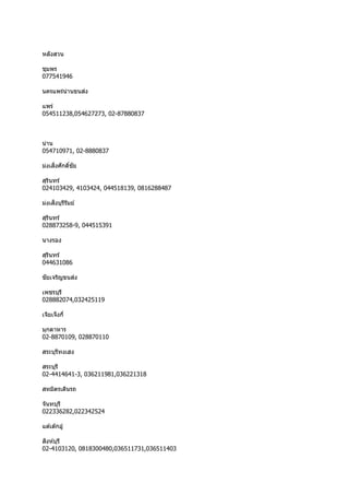 หลังสวน
ชุมพร
077541946
นครแพร่น่ำนขนส่ง
แพร่
054511238,054627273, 02-87880837
น่ำน
054710971, 02-8880837
ม่งเส็งศักดิ์ชัย
สุรินทร์
024103429, 4103424, 044518139, 0816288487
ม่งเส็งบุรีรัมย์
สุรินทร์
028873258-9, 044515391
นำงรอง
สุรินทร์
044631086
ชัยเจริญขนส่ง
เพชรบุรี
028882074,032425119
เจียเจ็งกี่
มุกดำหำร
02-8870109, 028870110
สระบุรีทงเฮง
สระบุรี
02-4414641-3, 036211981,036221318
สหมิตรเดินรถ
จันทบุรี
022336282,022342524
แต ้เต๊กอู๋
สิงห์บุรี
02-4103120, 0818300480,036511731,036511403
 