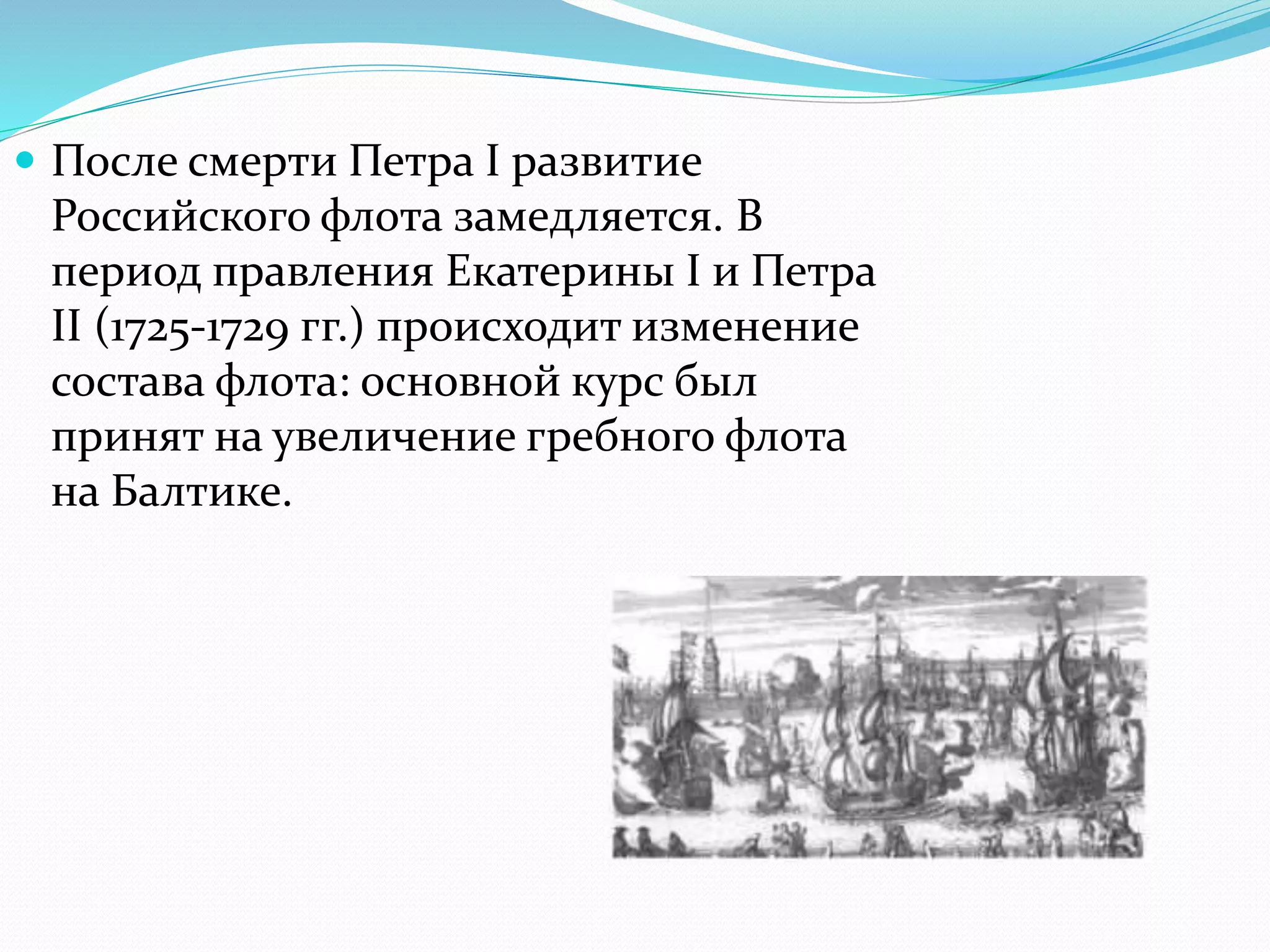  После смерти Петра I развитие
Российского флота замедляется. В
период правления Екатерины I и Петра
II (1725-1729 гг.) происходит изменение
состава флота: основной курс был
принят на увеличение гребного флота
на Балтике.
 