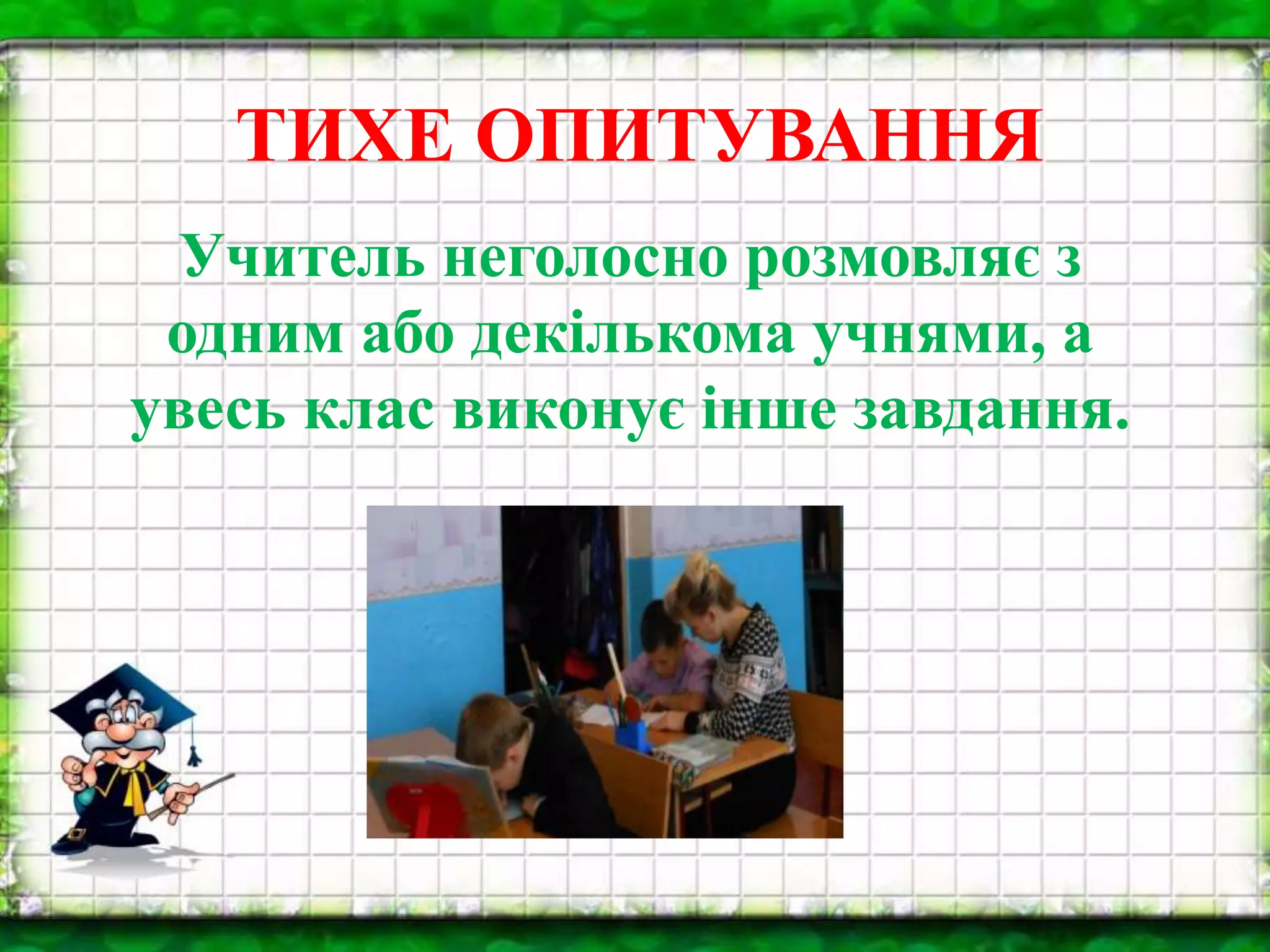 ТИХЕ ОПИТУВАННЯ
Учитель неголосно розмовляє з
одним або декількома учнями, а
увесь клас виконує інше завдання.
 