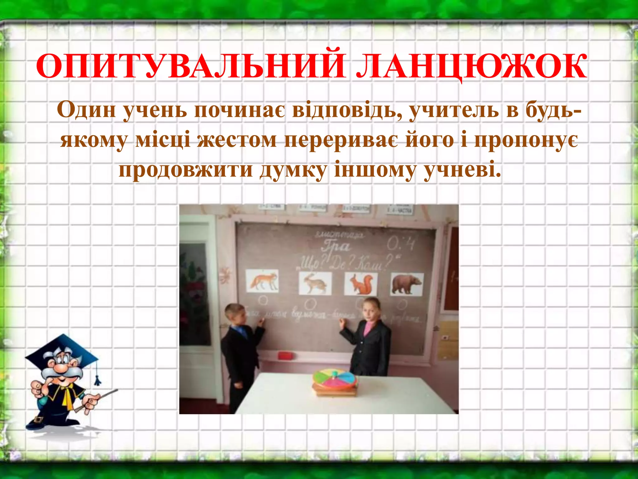 ОПИТУВАЛЬНИЙ ЛАНЦЮЖОК
Один учень починає відповідь, учитель в будь-
якому місці жестом перериває його і пропонує
продовжити думку іншому учневі.
 