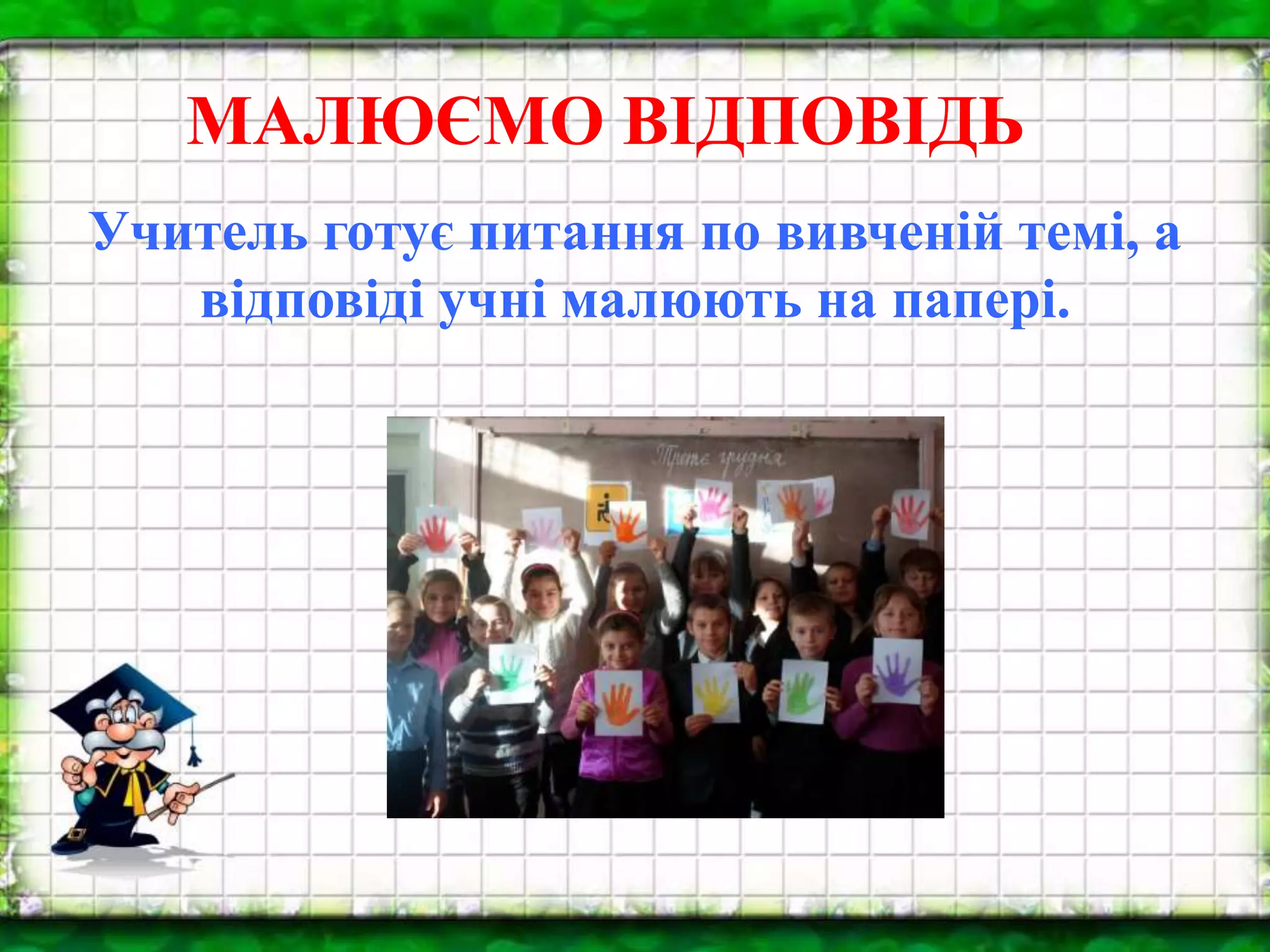 МАЛЮЄМО ВІДПОВІДЬ
Учитель готує питання по вивченій темі, а
відповіді учні малюють на папері.
 