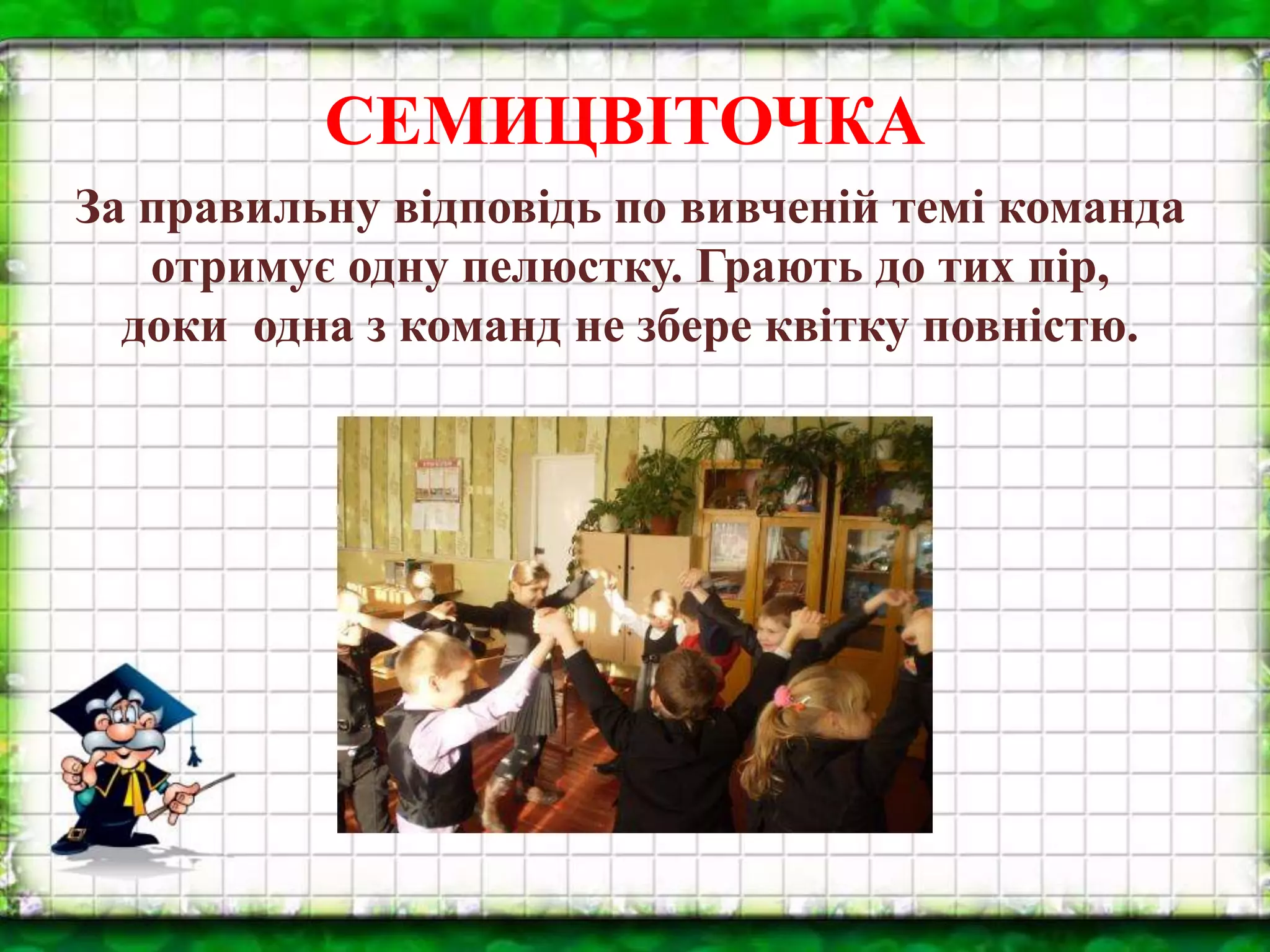 СЕМИЦВІТОЧКА
За правильну відповідь по вивченій темі команда
отримує одну пелюстку. Грають до тих пір,
доки одна з команд не збере квітку повністю.
 