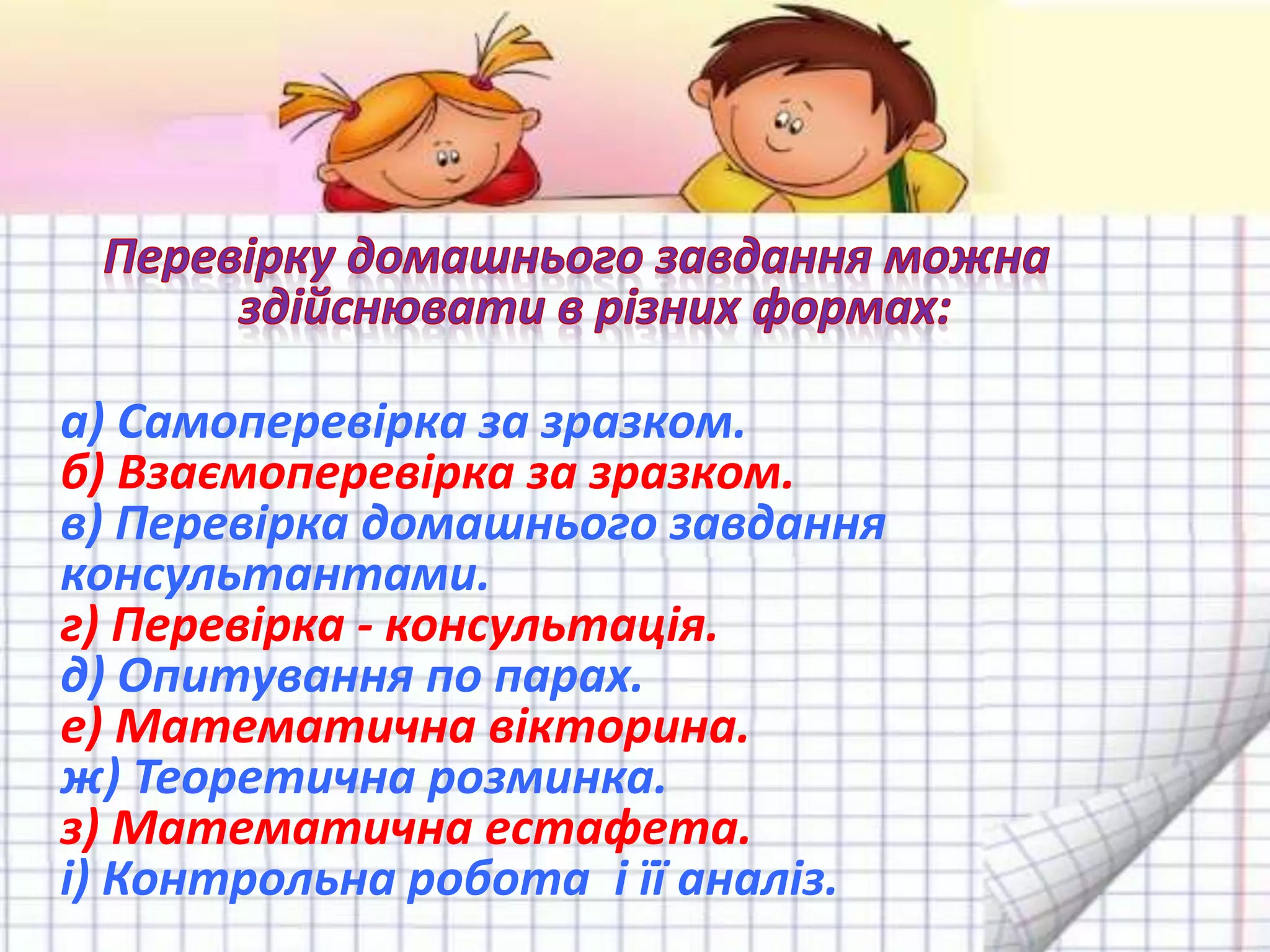 а) Самоперевірка за зразком.
б) Взаємоперевірка за зразком.
в) Перевірка домашнього завдання
консультантами.
г) Перевірка - консультація.
д) Опитування по парах.
е) Математична вікторина.
ж) Теоретична розминка.
з) Математична естафета.
і) Контрольна робота і її аналіз.
 