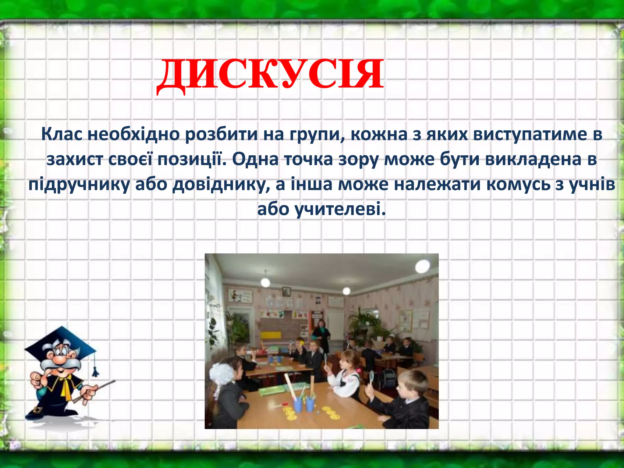 Клас необхідно розбити на групи, кожна з яких виступатиме в
захист своєї позиції. Одна точка зору може бути викладена в
підручнику або довіднику, а інша може належати комусь з учнів
або учителеві.
 