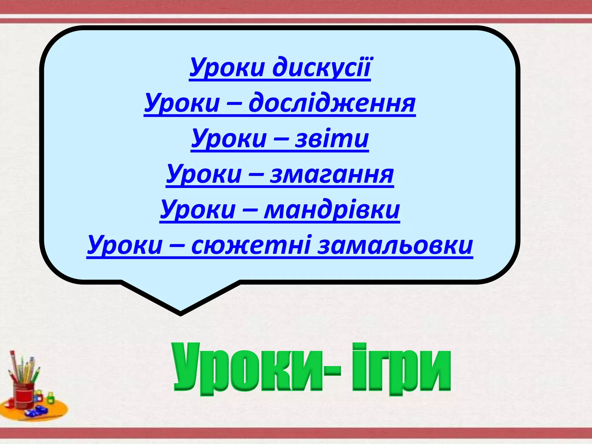Уроки- ігри
Уроки дискусії
Уроки – дослідження
Уроки – звіти
Уроки – змагання
Уроки – мандрівки
Уроки – сюжетні замальовки
 