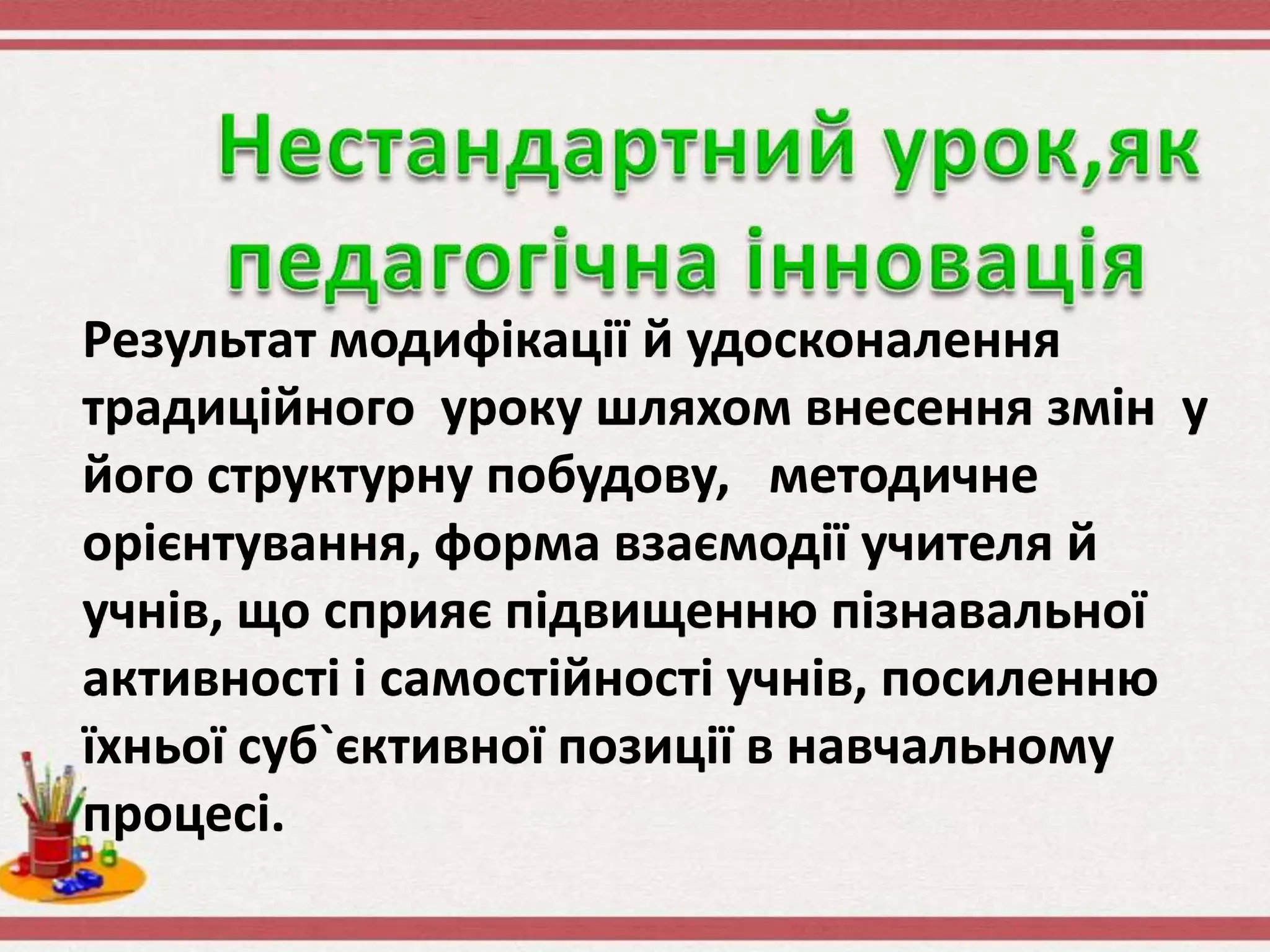 Результат модифікації й удосконалення
традиційного уроку шляхом внесення змін у
його структурну побудову, методичне
орієнтування, форма взаємодії учителя й
учнів, що сприяє підвищенню пізнавальної
активності і самостійності учнів, посиленню
їхньої суб`єктивної позиції в навчальному
процесі.
 