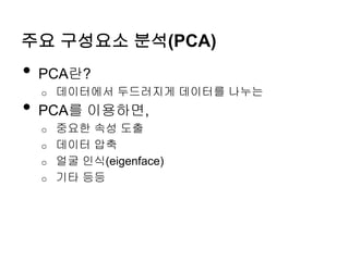 주요 구성요소 분석(PCA)
• PCA란?
o 데이터에서 두드러지게 데이터를 나누는
• PCA를 이용하면,
o 중요한 속성 도출
o 데이터 압축
o 얼굴 인식(eigenface)
o 기타 등등
 