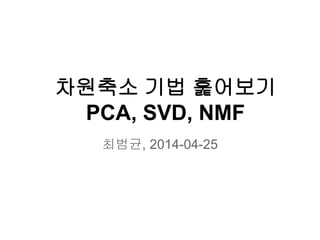 차원축소 기법 훑어보기
PCA, SVD, NMF
최범균, 2014-04-25
 