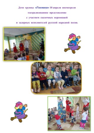 Дети группы «Гномики» 10 апреля посмотрели
театрализованное представление
с участием сказочных персонажей
и задорных исполнителей русской народной песни.
 