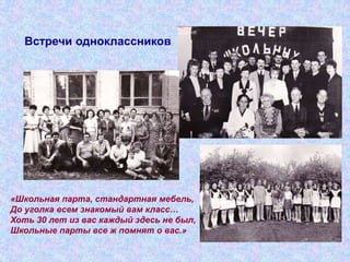 Встречи одноклассников
«Школьная парта, стандартная мебель,
До уголка всем знакомый вам класс…
Хоть 30 лет из вас каждый здесь не был,
Школьные парты все ж помнят о вас.»
 