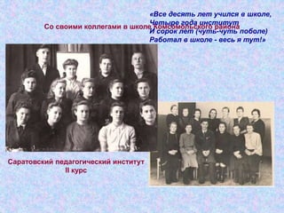 Со своими коллегами в школе Комсомольского района
«Все десять лет учился в школе,
Четыре года институт
И сорок лет (чуть-чуть поболе)
Работал в школе - весь я тут!»
Саратовский педагогический институт
II курс
 