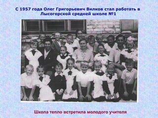 Школа тепло встретила молодого учителя
С 1957 года Олег Григорьевич Вилков стал работать в
Лысогорской средней школе №1
 