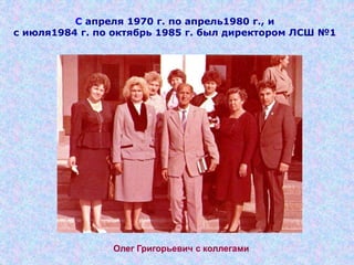 С апреля 1970 г. по апрель1980 г., и
с июля1984 г. по октябрь 1985 г. был директором ЛСШ №1
Олег Григорьевич с коллегами
 
