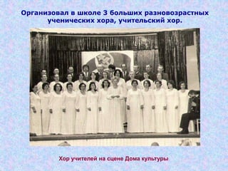 Организовал в школе 3 больших разновозрастных
ученических хора, учительский хор.
Хор учителей на сцене Дома культуры
 