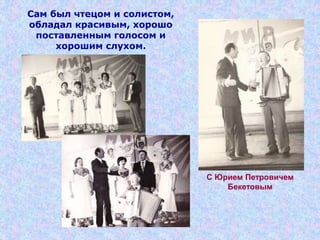 Сам был чтецом и солистом,
обладал красивым, хорошо
поставленным голосом и
хорошим слухом.
С Юрием Петровичем
Бекетовым
 