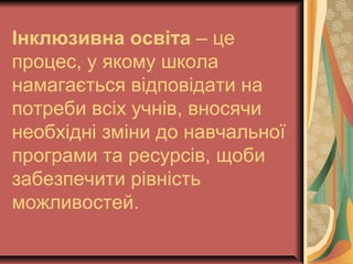 Інклюзивна освіта – це
процес, у якому школа
намагається відповідати на
потреби всіх учнів, вносячи
необхідні зміни до навчальної
програми та ресурсів, щоби
забезпечити рівність
можливостей.
 