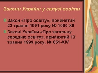 Закони України у галузі освіти
Закон «Про освіту», прийнятий
23 травня 1991 року № 1060-XII
Законі України «Про загальну
середню освіту», прийнятий 13
травня 1999 року, № 651-XIV
 