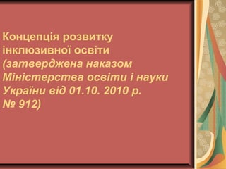 Концепція розвитку
інклюзивної освіти
(затверджена наказом
Міністерства освіти і науки
України від 01.10. 2010 р.
№ 912)
 